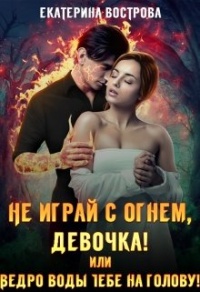 Не играй с огнем, девочка, или Ведро воды тебе на голову! - Екатерина Вострова - Читать книги онлайн | Слушать аудиокниги онлайн | Электронная библиотека books-lib.com